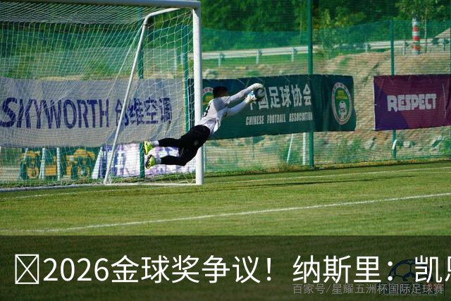 ​2026金球奖争议！纳斯里：凯恩连德甲最佳都不是