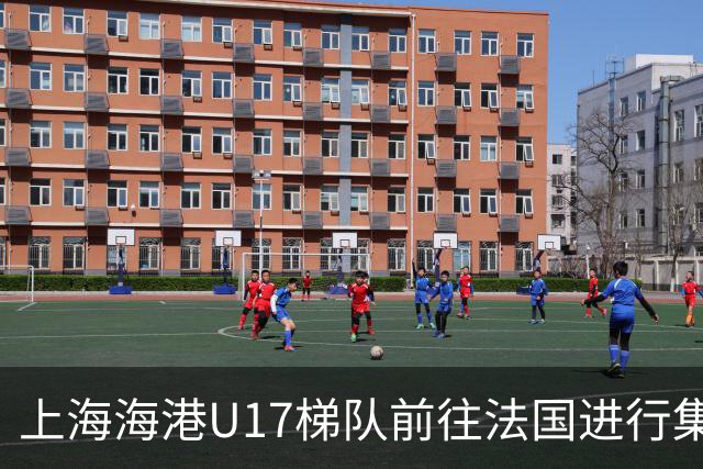 上海海港U17梯队前往法国进行集训和比赛，对手包括摩纳哥等球队