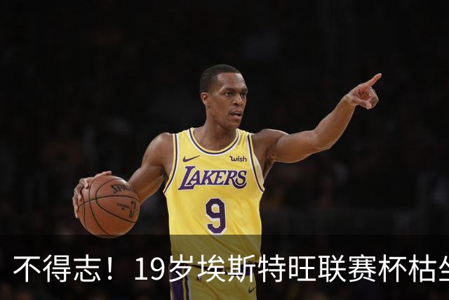 不得志！19岁埃斯特旺联赛杯枯坐板凳，英超0首发，上赛季20球9助