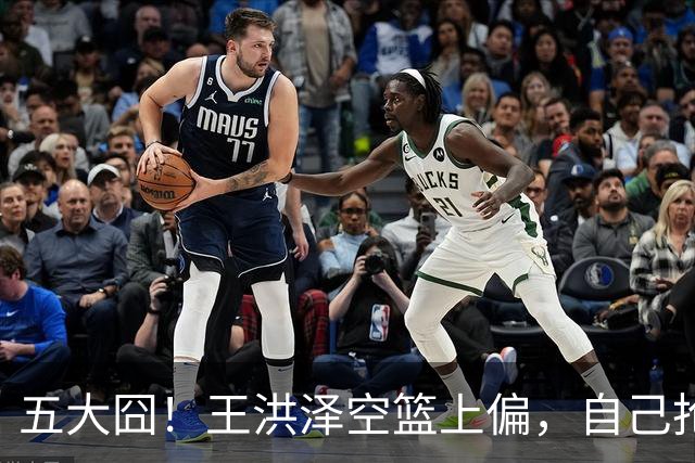 五大囧！王洪泽空篮上偏，自己抢下篮板勾手依旧不中