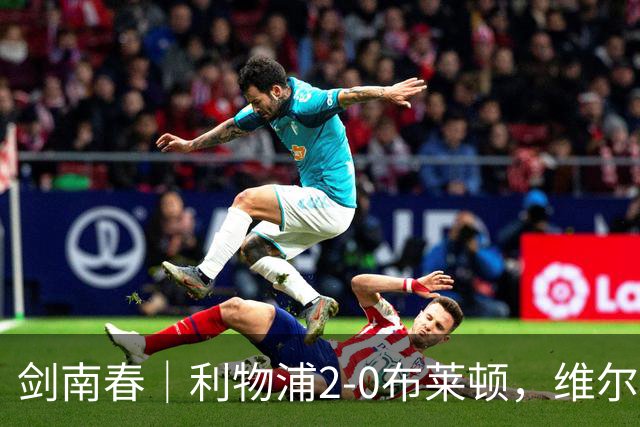剑南春｜利物浦2-0布莱顿，维尔茨造格罗斯乌龙，伊萨克破门