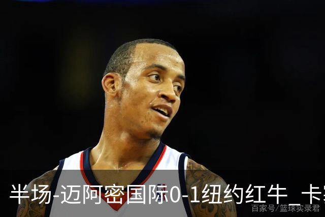 半场-迈阿密国际0-1纽约红牛 卡塞米罗乌龙 朱利安·霍尔屡失良机