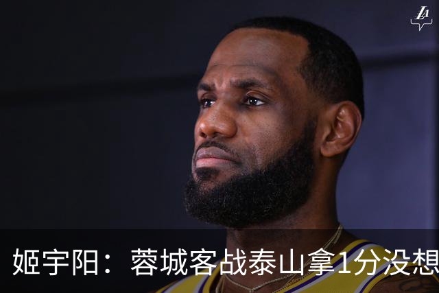 姬宇阳：蓉城客战泰山拿1分没想象那么容易 英博主场很有希望获胜