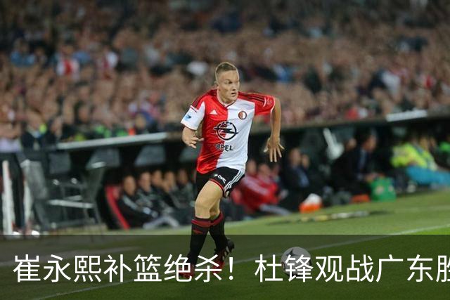 崔永熙补篮绝杀！杜锋观战广东胜江苏 焦泊乔伤退胡明轩追平王仕鹏