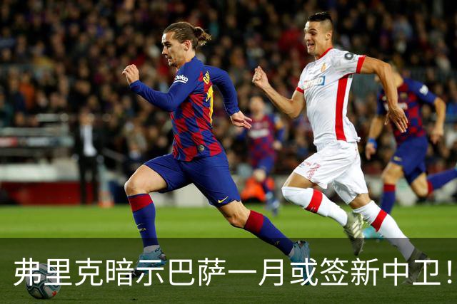 弗里克暗示巴萨一月或签新中卫！德天空：皇马将麦卡视为首要目标