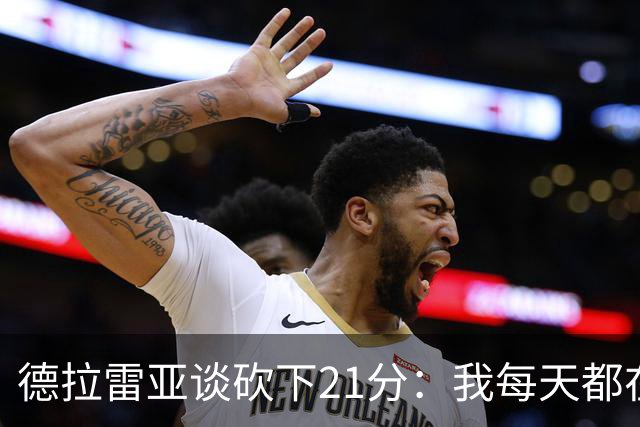 德拉雷亚谈砍下21分：我每天都在为这样的时刻打磨自己