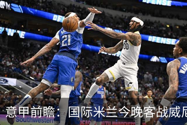 意甲前瞻：国际米兰今晚客战威尼斯欲守榜首，锋线或轮换博尼埃斯波西托