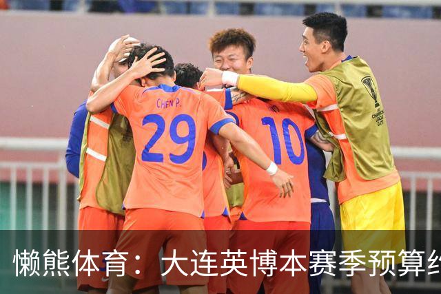 懒熊体育：大连英博本赛季预算约2亿，王魁两年投入近6000万