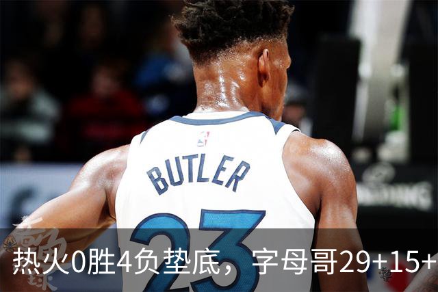 热火0胜4负垫底，字母哥29+15+11难求一胜