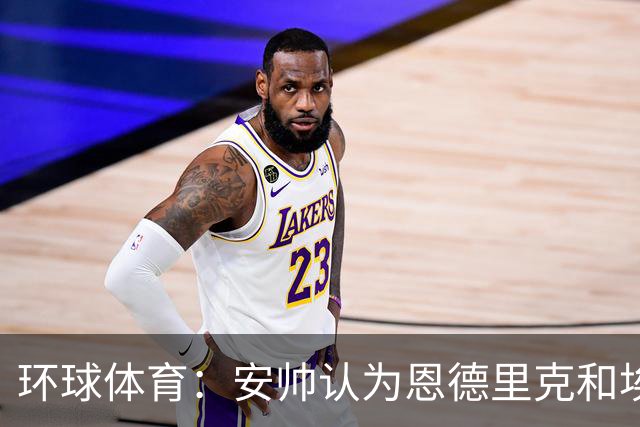环球体育：安帅认为恩德里克和埃斯特旺代表着巴西队的未来