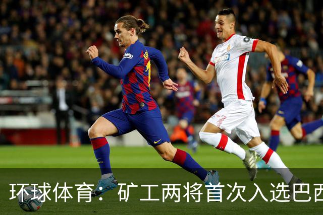 环球体育：矿工两将首次入选巴西队，时隔8年再有巴西国脚