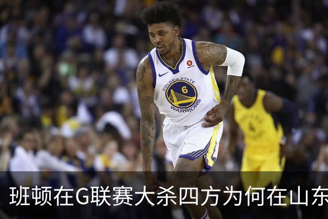 班顿在G联赛大杀四方为何在山东站不住脚？CBA水平高于发展联盟？