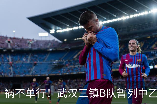 祸不单行！武汉三镇B队暂列中乙保级组倒数第三，存在降级风险