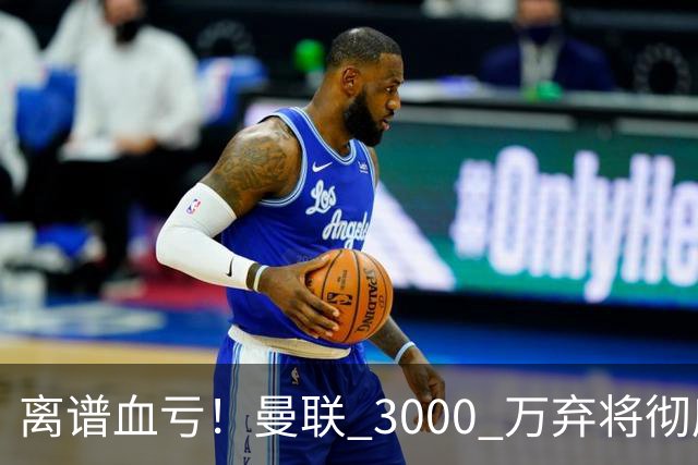 离谱血亏！曼联 3000 万弃将彻底封神！实力碾压全欧
