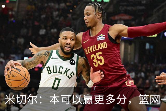米切尔：本可以赢更多分，篮网一直没放弃值得肯定