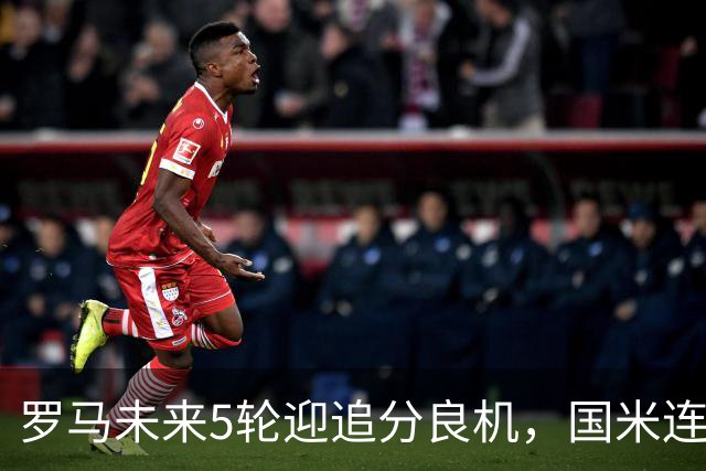 罗马未来5轮迎追分良机，国米连遇米兰亚特兰大两强