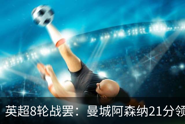 英超8轮战罢：曼城阿森纳21分领跑，利物浦第4，热刺第14曼联第16