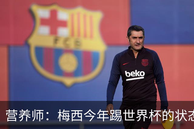 营养师：梅西今年踢世界杯的状态，比他四年前夺冠还要更好！