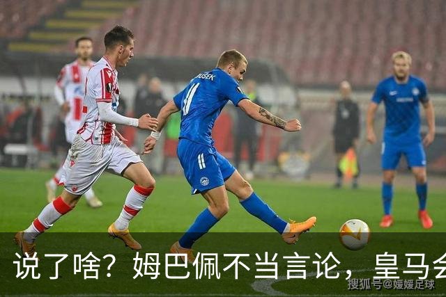 说了啥？姆巴佩不当言论，皇马会如何处罚他？多家中国企业终结合作