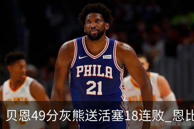 贝恩49分灰熊送活塞18连败 恩比德50分76人胜