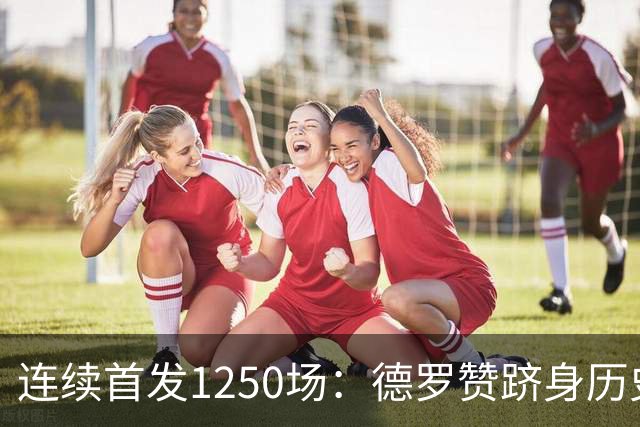 连续首发1250场：德罗赞跻身历史第八，詹姆斯第六