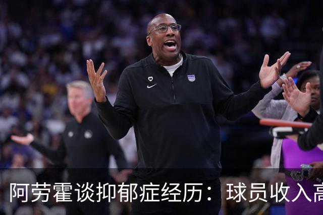 阿劳霍谈抑郁症经历：球员收入高，不代表就不会遭受痛苦