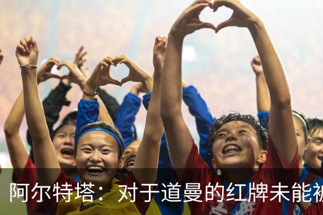 阿尔特塔：对于道曼的红牌未能被撤销和推翻，我感到非常遗憾