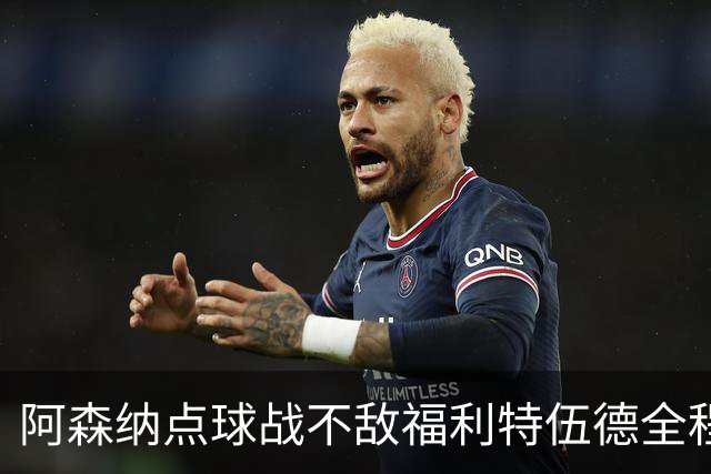 阿森纳点球战不敌福利特伍德全程：吉马良斯点球直接被扑