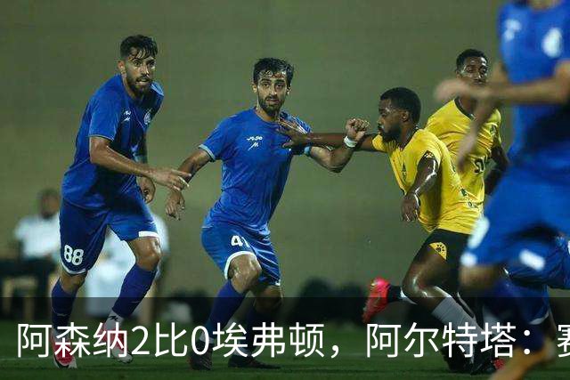 阿森纳2比0埃弗顿，阿尔特塔：赛程太糟糕，但球员扛住了