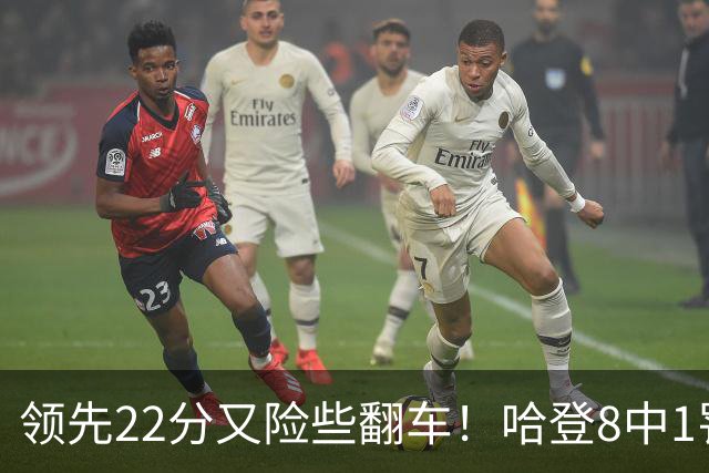 领先22分又险些翻车！哈登8中1罚球救主，8800万新援6犯再拖后腿