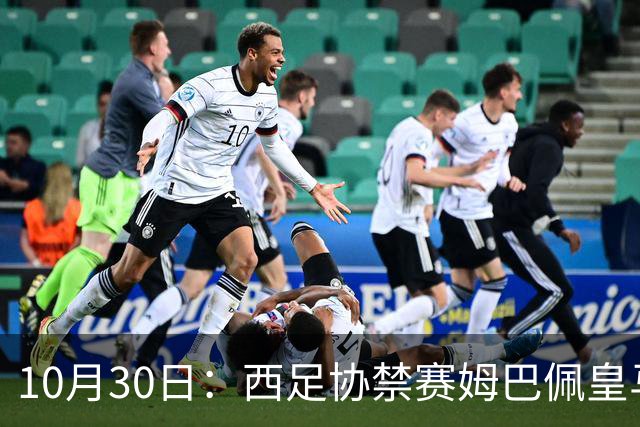 10月30日：西足协禁赛姆巴佩皇马若追加十场仍难留人，央视或延播西甲，法超巨恐跌出五