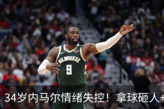 34岁内马尔情绪失控！拿球砸人+捂嘴辱骂 被红牌罚下后追打对手