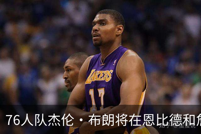 76人队杰伦·布朗将在恩比德和詹姆斯缺阵情况下，复出对阵黄蜂