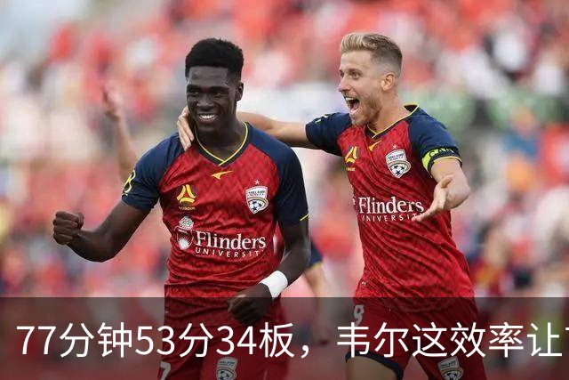 77分钟53分34板，韦尔这效率让首发中锋尴尬了