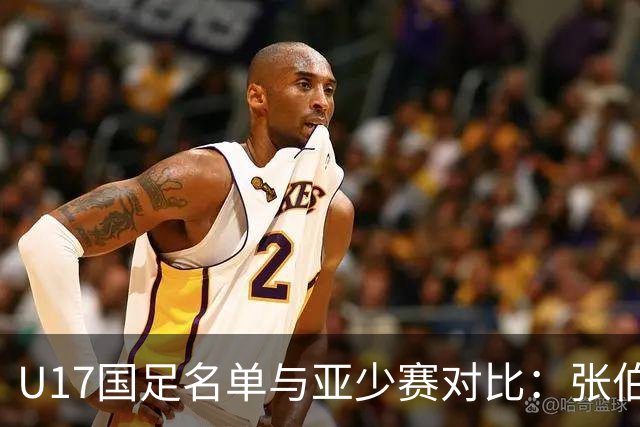 U17国足名单与亚少赛对比：张伯霖、谢晋、汪修昊无缘 梁仕宇回归